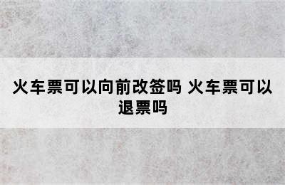 火车票可以向前改签吗 火车票可以退票吗